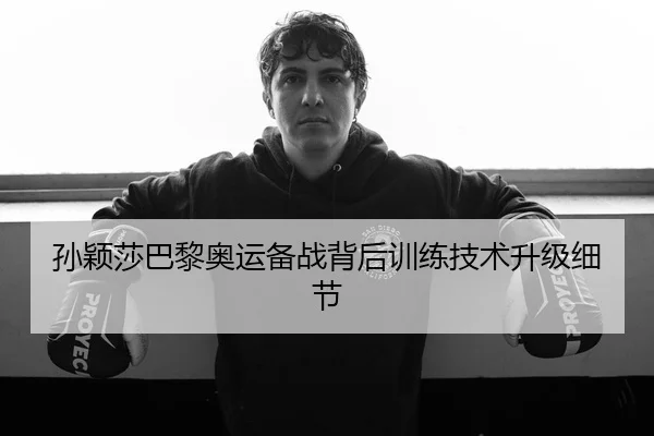 孙颖莎巴黎奥运备战背后训练技术升级细节